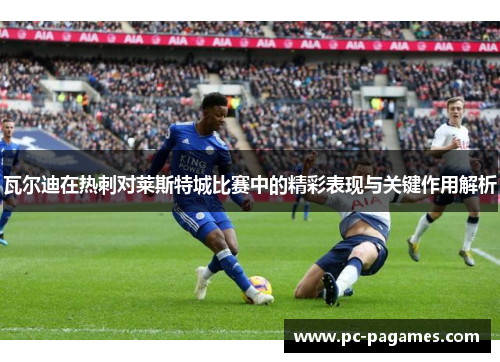 瓦尔迪在热刺对莱斯特城比赛中的精彩表现与关键作用解析 瓦尔迪在热刺对莱斯特城比赛中的精彩表现与关键作用解析