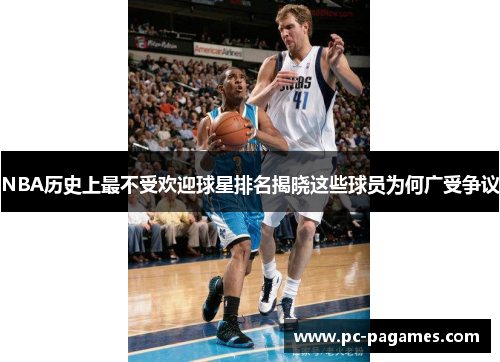 NBA历史上最不受欢迎球星排名揭晓这些球员为何广受争议