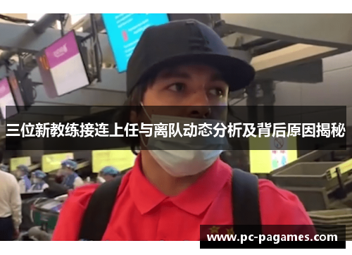 三位新教练接连上任与离队动态分析及背后原因揭秘 三位新教练接连上任与离队动态分析及背后原因揭秘