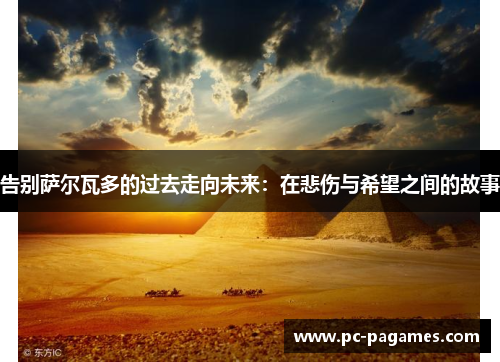 告别萨尔瓦多的过去走向未来：在悲伤与希望之间的故事