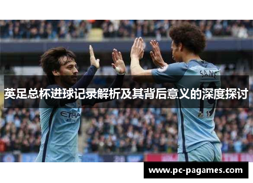 英足总杯进球记录解析及其背后意义的深度探讨 英足总杯进球记录解析及其背后意义的深度探讨
