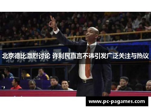 北京德比激烈讨论 许利民直言不讳引发广泛关注与热议 北京德比激烈讨论 许利民直言不讳引发广泛关注与热议