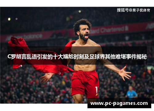 C罗胡言乱语引发的十大尴尬时刻及足球界其他难堪事件揭秘 C罗胡言乱语引发的十大尴尬时刻及足球界其他难堪事件揭秘