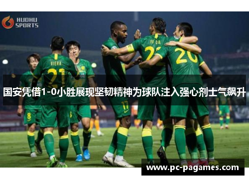 国安凭借1-0小胜展现坚韧精神为球队注入强心剂士气飙升 国安凭借1-0小胜展现坚韧精神为球队注入强心剂士气飙升