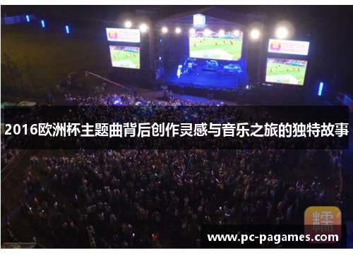 2016欧洲杯主题曲背后创作灵感与音乐之旅的独特故事 2016欧洲杯主题曲背后创作灵感与音乐之旅的独特故事