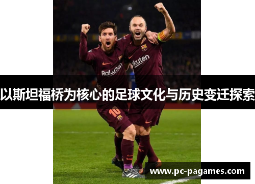 以斯坦福桥为核心的足球文化与历史变迁探索 以斯坦福桥为核心的足球文化与历史变迁探索