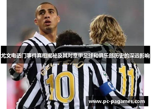尤文电话门事件真相揭秘及其对意甲足球和俱乐部历史的深远影响 尤文电话门事件真相揭秘及其对意甲足球和俱乐部历史的深远影响