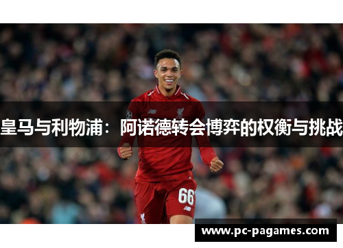 皇马与利物浦:阿诺德转会博弈的权衡与挑战 皇马与利物浦:阿诺德转会博弈的权衡与挑战
