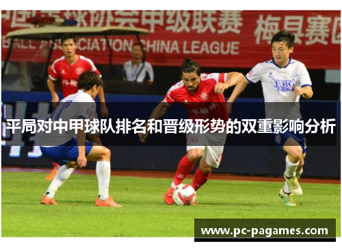 平局对中甲球队排名和晋级形势的双重影响分析 平局对中甲球队排名和晋级形势的双重影响分析