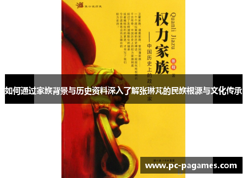 如何通过家族背景与历史资料深入了解张琳芃的民族根源与文化传承 如何通过家族背景与历史资料深入了解张琳芃的民族根源与文化传承