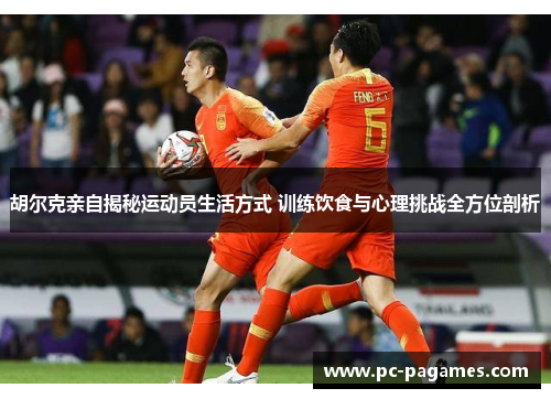 胡尔克亲自揭秘运动员生活方式 训练饮食与心理挑战全方位剖析 胡尔克亲自揭秘运动员生活方式 训练饮食与心理挑战全方位剖析