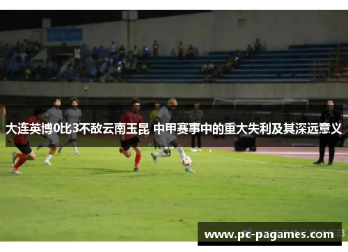 大连英博0比3不敌云南玉昆 中甲赛事中的重大失利及其深远意义 大连英博0比3不敌云南玉昆 中甲赛事中的重大失利及其深远意义