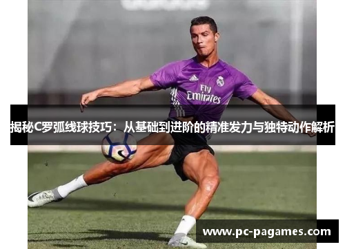 揭秘C罗弧线球技巧:从基础到进阶的精准发力与独特动作解析 揭秘C罗弧线球技巧:从基础到进阶的精准发力与独特动作解析