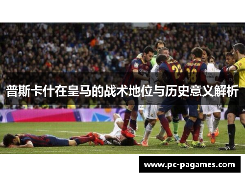 普斯卡什在皇马的战术地位与历史意义解析