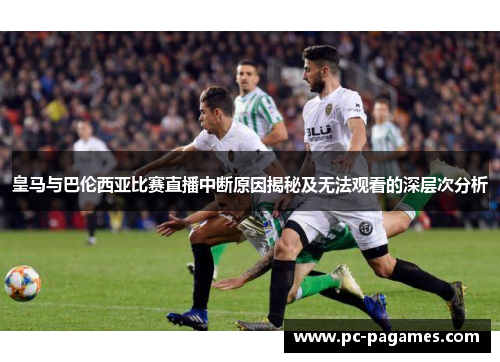 皇马与巴伦西亚比赛直播中断原因揭秘及无法观看的深层次分析 皇马与巴伦西亚比赛直播中断原因揭秘及无法观看的深层次分析