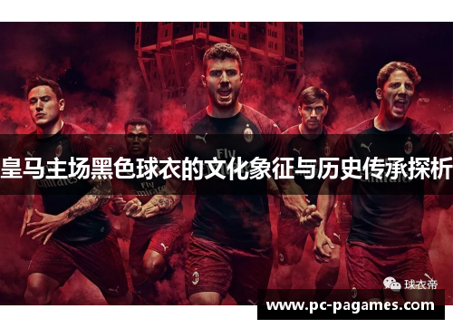 皇马主场黑色球衣的文化象征与历史传承探析 皇马主场黑色球衣的文化象征与历史传承探析