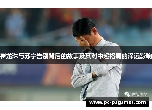 崔龙洙与苏宁告别背后的故事及其对中超格局的深远影响 崔龙洙与苏宁告别背后的故事及其对中超格局的深远影响