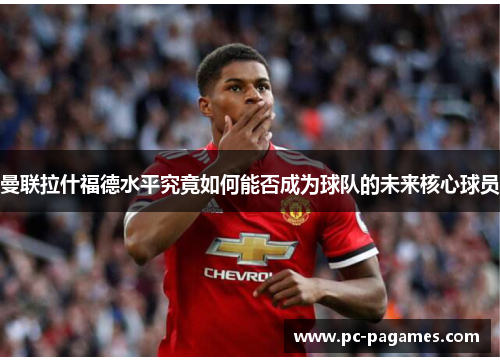 曼联拉什福德水平究竟如何能否成为球队的未来核心球员 曼联拉什福德水平究竟如何能否成为球队的未来核心球员