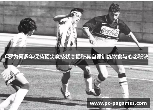C罗为何多年保持顶尖竞技状态揭秘其自律训练饮食与心态秘诀 C罗为何多年保持顶尖竞技状态揭秘其自律训练饮食与心态秘诀