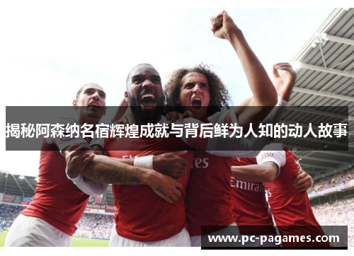 揭秘阿森纳名宿辉煌成就与背后鲜为人知的动人故事