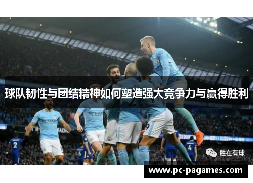 球队韧性与团结精神如何塑造强大竞争力与赢得胜利 球队韧性与团结精神如何塑造强大竞争力与赢得胜利