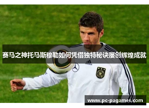 赛马之神托马斯穆勒如何凭借独特秘诀屡创辉煌成就 赛马之神托马斯穆勒如何凭借独特秘诀屡创辉煌成就