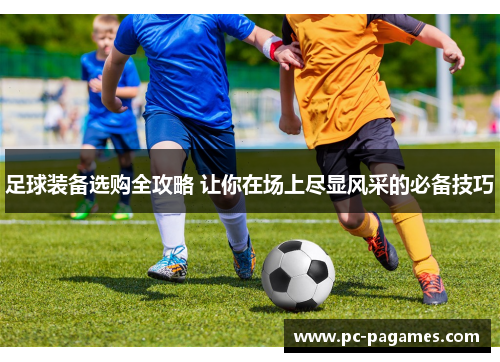 足球装备选购全攻略 让你在场上尽显风采的必备技巧