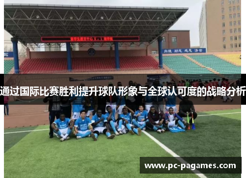 通过国际比赛胜利提升球队形象与全球认可度的战略分析 通过国际比赛胜利提升球队形象与全球认可度的战略分析
