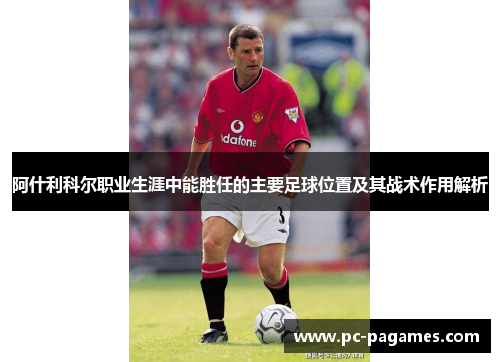 阿什利科尔职业生涯中能胜任的主要足球位置及其战术作用解析