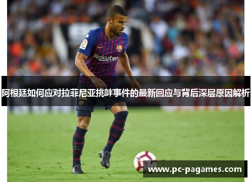 阿根廷如何应对拉菲尼亚挑衅事件的最新回应与背后深层原因解析 阿根廷如何应对拉菲尼亚挑衅事件的最新回应与背后深层原因解析