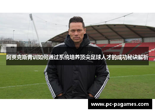 阿贾克斯青训如何通过系统培养顶尖足球人才的成功秘诀解析 阿贾克斯青训如何通过系统培养顶尖足球人才的成功秘诀解析