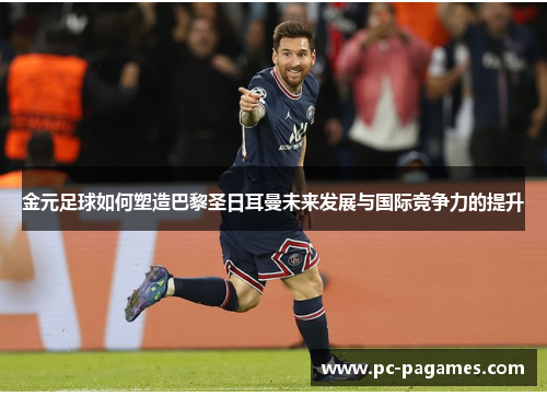 金元足球如何塑造巴黎圣日耳曼未来发展与国际竞争力的提升 金元足球如何塑造巴黎圣日耳曼未来发展与国际竞争力的提升