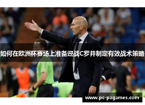 如何在欧洲杯赛场上准备迎战C罗并制定有效战术策略 如何在欧洲杯赛场上准备迎战C罗并制定有效战术策略