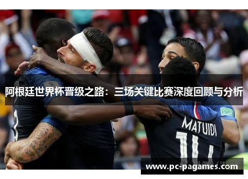 阿根廷世界杯晋级之路:三场关键比赛深度回顾与分析 阿根廷世界杯晋级之路:三场关键比赛深度回顾与分析