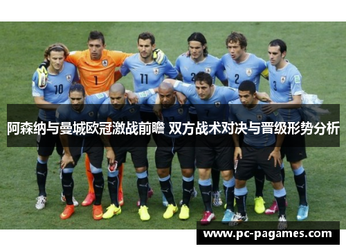 阿森纳与曼城欧冠激战前瞻 双方战术对决与晋级形势分析 阿森纳与曼城欧冠激战前瞻 双方战术对决与晋级形势分析