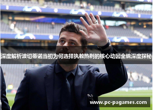 深度解析波切蒂诺当初为何选择执教热刺的核心动因全貌深度探秘