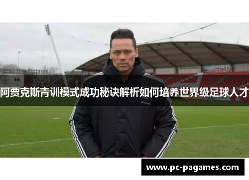 阿贾克斯青训模式成功秘诀解析如何培养世界级足球人才