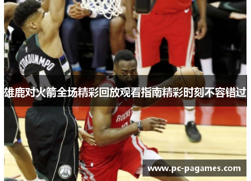 雄鹿对火箭全场精彩回放观看指南精彩时刻不容错过