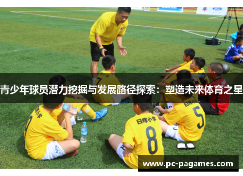 青少年球员潜力挖掘与发展路径探索：塑造未来体育之星