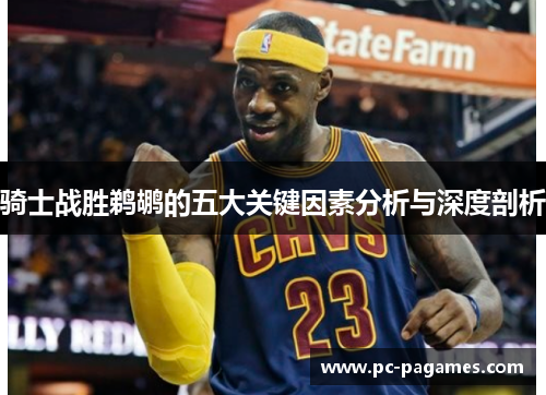 骑士战胜鹈鹕的五大关键因素分析与深度剖析 骑士战胜鹈鹕的五大关键因素分析与深度剖析