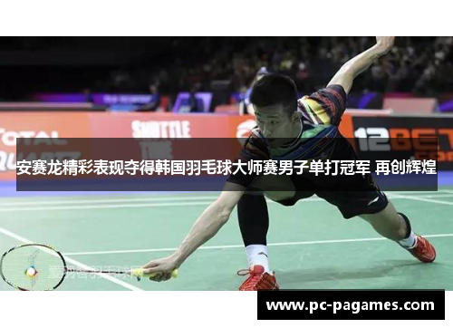 安赛龙精彩表现夺得韩国羽毛球大师赛男子单打冠军 再创辉煌 安赛龙精彩表现夺得韩国羽毛球大师赛男子单打冠军 再创辉煌