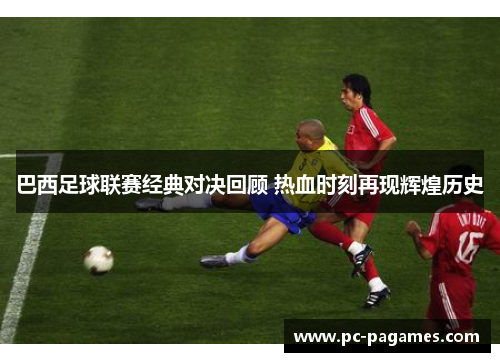 巴西足球联赛经典对决回顾 热血时刻再现辉煌历史 巴西足球联赛经典对决回顾 热血时刻再现辉煌历史