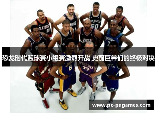 恐龙时代篮球赛小组赛激烈开战 史前巨兽们的终极对决 恐龙时代篮球赛小组赛激烈开战 史前巨兽们的终极对决