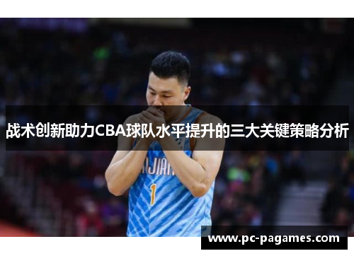 战术创新助力CBA球队水平提升的三大关键策略分析 战术创新助力CBA球队水平提升的三大关键策略分析