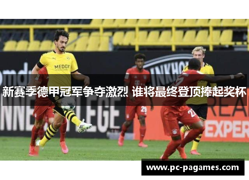 新赛季德甲冠军争夺激烈 谁将最终登顶捧起奖杯