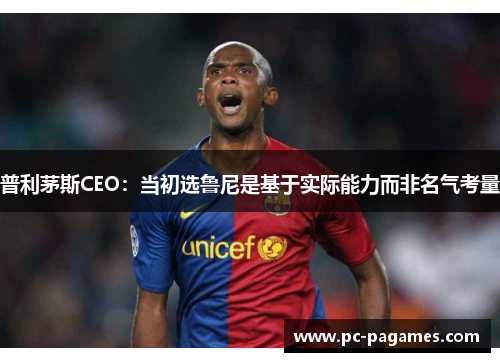 普利茅斯CEO:当初选鲁尼是基于实际能力而非名气考量 普利茅斯CEO:当初选鲁尼是基于实际能力而非名气考量