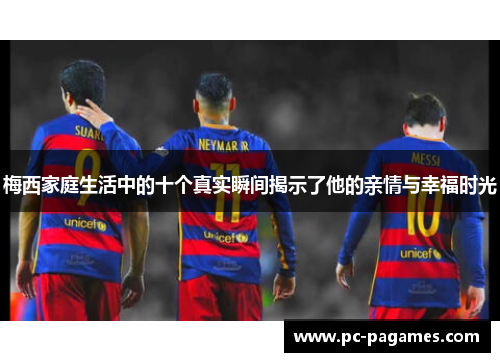 梅西家庭生活中的十个真实瞬间揭示了他的亲情与幸福时光 梅西家庭生活中的十个真实瞬间揭示了他的亲情与幸福时光