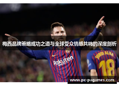 梅西品牌策略成功之道与全球受众情感共鸣的深度剖析 梅西品牌策略成功之道与全球受众情感共鸣的深度剖析