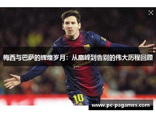 梅西与巴萨的辉煌岁月:从巅峰到告别的伟大历程回顾 梅西与巴萨的辉煌岁月:从巅峰到告别的伟大历程回顾