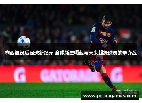梅西退役后足球新纪元 全球新星崛起与未来超级球员的争夺战 梅西退役后足球新纪元 全球新星崛起与未来超级球员的争夺战